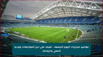 مواعيد مباريات اليوم الجمعة.. تعرف على أبرز المواجهات وودية الأهلي والزمالك